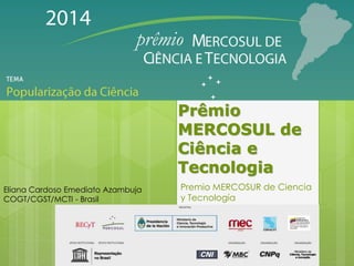 Prêmio
MERCOSUL de
Ciência e
Tecnologia
Premio MERCOSUR de Ciencia
y Tecnología
Eliana Cardoso Emediato Azambuja
COGT/CGST/MCTI - Brasil
 