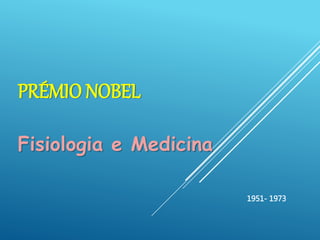 PRÉMIO NOBEL
Fisiologia e Medicina
1951- 1973
 