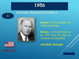 1956
E
Dickinson Woodruff Richards Jr
Estados Unidos
Nasceu a 30 de Outubro de
1895 em Orange.
Morreu a 23 de Fevereiro
de 1973 com 78 anos no
Condado de Litchfield.
Atividade: Fisiologia
 