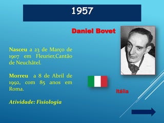 1957
Daniel Bovet
Itália
Nasceu a 23 de Março de
1907 em Fleurier,Cantão
de Neuchâtel.
Morreu a 8 de Abril de
1992, com 85 anos em
Roma.
Atividade: Fisiologia
 