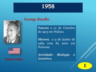 1958
George Beadle
Estados Unidos
E
Nasceu a 22 de Outubro
de 1903 em Wahoo.
Morreu a 9 de Junho de
1989 com 85 anos em
Pomona.
Atividade: Biologia e
Genética.
 