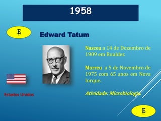 1958
Edward Tatum
Estados Unidos
E
Nasceu a 14 de Dezembro de
1909 em Boulder.
Morreu a 5 de Novembro de
1975 com 65 anos em Nova
Iorque.
Atividade: Microbiologia.
E
 