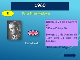 1960
Peter Brian Medawar
Reino Unido
E
Nasceu a 28 de Fevereiro
de
915 em Petrópolis.
Morreu a 2 de Outubro de
1987 com 72 anos em
Londres.
Atividade: Fisiologia.
 