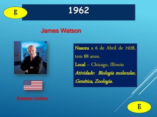 1962E
James Watson
Estados Unidos
E
Nasceu a 6 de Abril de 1928,
tem 88 anos.
Local – Chicago, Illinois
Atividade: Biologia molecular,
Genética, Zoologia.
 