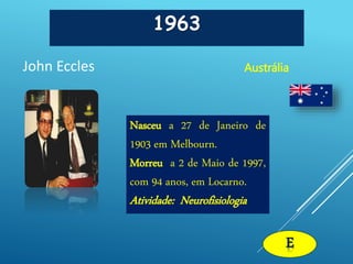 1963
John Eccles Austrália
E
Nasceu a 27 de Janeiro de
1903 em Melbourn.
Morreu a 2 de Maio de 1997,
com 94 anos, em Locarno.
Atividade: Neurofisiologia
 