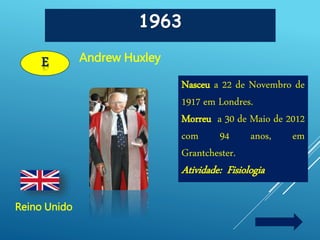 1963
E Andrew Huxley
Reino Unido
Nasceu a 22 de Novembro de
1917 em Londres.
Morreu a 30 de Maio de 2012
com 94 anos, em
Grantchester.
Atividade: Fisiologia
 