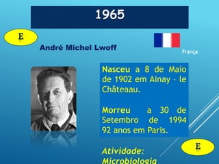 1965
E
André Michel Lwoff França
E
Nasceu a 8 de Maio
de 1902 em Ainay – le
Châteaau.
Morreu a 30 de
Setembro de 1994
92 anos em Paris.
Atividade:
 