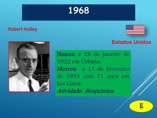 1968
Robert Holley
Estados Unidos
E
Nasceu a 28 de Janeiro de
1922 em Urbana.
Morreu a 11 de Fevereiro
de 1993 com 71 anos em
Los Gatos.
Atividade: Bioquímica.
 
