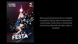 Novo posicionamento para a bebida
energética Flying Horse colocando o
consumidor como foco e mostrando
uma forma diferente de falar sobre o
produto.
 
