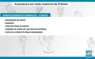APROVEITAMENTO COMERCIAL - EVENTO
. DECORAÇÃO DE PALCO
. BANNERS
. CONVITES PARA O EVENTO
. EXIBIÇÃO DE VÍDEO 30” NA FESTA DE ENTREGA
. COTA DE 10 CONVITES PARA CONVIDADOS
 