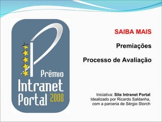 SAIBA MAIS Premiações Processo de Avaliação Iniciativa:  Site Intranet Portal Idealizado por Ricardo Saldanha, com a parceria de Sérgio Storch 