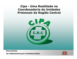 Cipa - Uma Realidade na
Coordenadoria de Unidades
Prisionais da Região Central
 