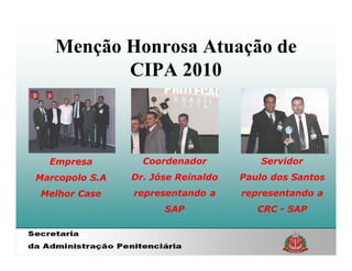 Menção Honrosa Atuação de
          CIPA 2010



  Empresa         Coordenador           Servidor
Marcopolo S.A   Dr. Jóse Reinaldo   Paulo dos Santos
Melhor Case     representando a     representando a
                      SAP              CRC - SAP
 