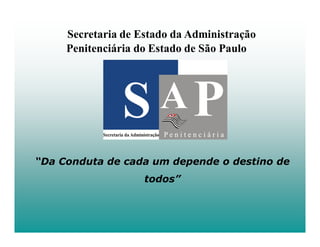 Secretaria de Estado da Administração
     Penitenciária do Estado de São Paulo




“Da Conduta de cada um depende o destino de
                    todos”
 