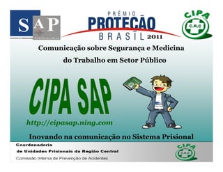 2011
   Comunicação sobre Segurança e Medicina
         do Trabalho em Setor Público




http://cipasap.ning.com

Inovando na comunicação no Sistema Prisional
 