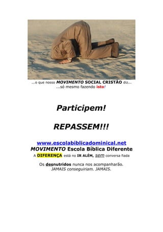 ...o que nosso MOVIMENTO SOCIAL CRISTÃO diz...

...só mesmo fazendo isto!

Participem!
REPASSEM!!!
www.escolabiblicadominical.net
MOVIMENTO Escola Bíblica Diferente
A DIFERENÇA está no IR ALÉM,

sem conversa fiada

Os desnutridos nunca nos acompanharão.
JAMAIS conseguiriam. JAMAIS.

 