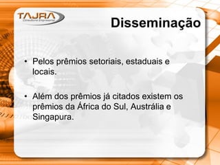 Disseminação
• Pelos prêmios setoriais, estaduais e
locais.
• Além dos prêmios já citados existem os
prêmios da África do Sul, Austrália e
Singapura.

 