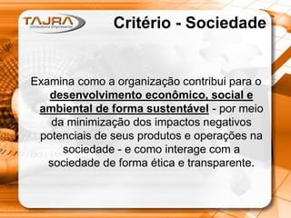 Critério - Sociedade

Examina como a organização contribui para o
desenvolvimento econômico, social e
ambiental de forma sustentável - por meio
da minimização dos impactos negativos
potenciais de seus produtos e operações na
sociedade - e como interage com a
sociedade de forma ética e transparente.

 