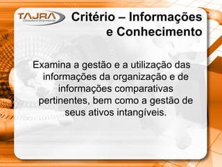 Critério – Informações
e Conhecimento
Examina a gestão e a utilização das
informações da organização e de
informações comparativas
pertinentes, bem como a gestão de
seus ativos intangíveis.

 