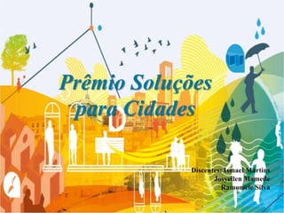 Prêmio Soluções
para Cidades
Discentes: Ismael Martins
Josyellen Mamede
Ramoniele Silva
 