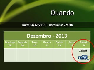 Quando
Data: 14/12/2013 – Horário: às 22:00h

Dezembro - 2013
Domingo
08

Segunda
09

Terça
10

Quarta
11

Quinta
12

Sexta
13

Sábado
14

22:00h

 