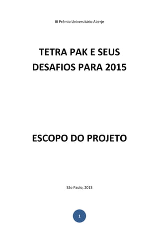 III Prêmio Universitário Aberje




 TETRA PAK E SEUS
DESAFIOS PARA 2015




ESCOPO DO PROJETO



           São Paulo, 2013




                  1
 