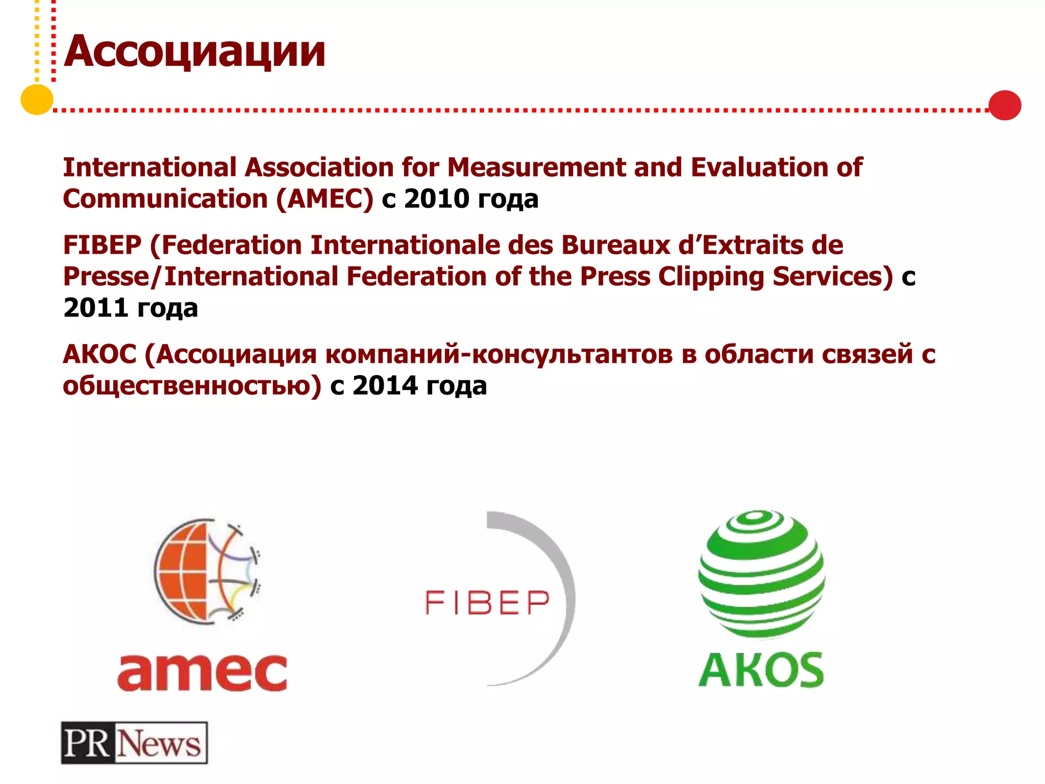 Ассоциации
International Association for Measurement and Evaluation of
Communication (AMEC) с 2010 года
FIBEP (Federation Internationale des Bureaux d’Extraits de
Presse/International Federation of the Press Clipping Services) с
2011 года
АКОС (Ассоциация компаний-консультантов в области связей с
общественностью) с 2014 года
 