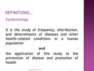 Epidemiology

It is the study of frequency, distribution,
and determinants of diseases and other
health-related conditions in a human
population
                    and
the application of this study to the
prevention of disease and promotion of
health
             tilahunigatu@yahoo.com   4
 