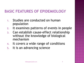 1.   Studies are conducted on human
     population
2.   It examines patterns of events in people
3.   Can establish cause-effect relationship
     without the knowledge of biological
     mechanism
4.   It covers a wide range of conditions
5.   It is an advancing science



             tilahunigatu@yahoo.com   8
 