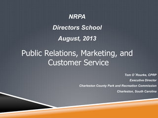 NRPA 
Directors School 
August, 2013 
Public Relations, Marketing, and 
Tom O’Rourke, CPRP 
Executive Director 
Charleston County Park and Recreation Commission 
Charleston, South Carolina 
Customer Service 
 