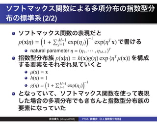 (2/2)

                  M−1          −1
p(x|η) = 1 +      j=1 exp(η j ) exp(ηT x)
    natural parameter η = (η1 , · · · , ηM−1 )T
                 p(x|η) = h(x)g(η) exp {ηT µ(x)}

    µ(x) = x
    h(x) = 1
                   M−1               −1
    g(η) = 1 +     j=1   exp(η j )




                   (id:syou6162)   PRML   2.4
 