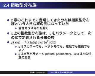 2.4


      2


      x                                η

      p(x|η) = h(x)g(η) exp {ηT µ(x)}
          x

          η                        (natural parameter) u(x)   x




                       (id:syou6162)   PRML   2.4
 