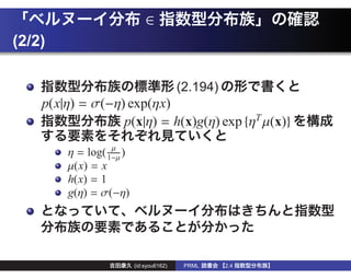 ∈
(2/2)

                                         (2.194)
    p(x|η) = σ(−η) exp(ηx)
                  p(x|η) = h(x)g(η) exp {ηT µ(x)}

        η = log( 1−µ )
                  µ

        µ(x) = x
        h(x) = 1
        g(η) = σ(−η)




                         (id:syou6162)    PRML     2.4
 
