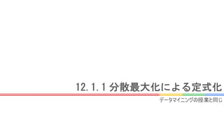 12.1.1 分散最大化による定式化
データマイニングの授業と同じ
 