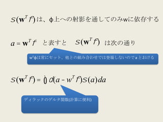 T
σ (w φ ) は、φ上への射影を通してのみwに依存する	
  

                           T
a = w φ と表すと σ (w φ ) は次の通り
        T


        wTφは常にセット、他との組み合わせでは登場しないので	
  a	
  とおける



    T                T
σ (w φ ) = ∫ δ (a − w φ )σ (a)da

    ディラックのデルタ関数(計算に便利)
 