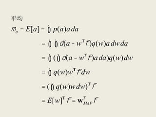 平均	
  
µ a = E[a] =      ∫ p(a)a da
                            T
                = ∫ ∫ δ (a − w φ )q(w)a dw da
                            T
                = ∫ ( ∫ δ (a − w φ )a da )q(w)dw
                        T
                = ∫ q(w)w φ dw
                                T
                = ( ∫ q(w)w dw) φ
                    T       T
                = E[w] φ = w    φ
                            MAP
 