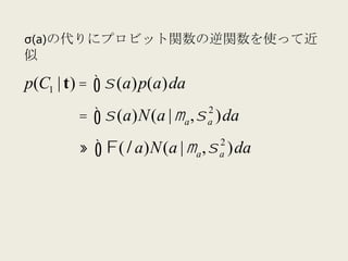 σ(a)の代りにプロビット関数の逆関数を使って近似


p(C1 | t) = ∫ σ (a)p(a)da
                                    2
             = ∫ σ (a)N(a | µ a , σ )da
                                    a

                                        2
             ≈   ∫ Φ(λ a)N(a | µ , σ
                                a       a   )da
 