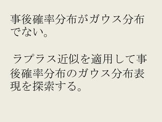 事後確率分布がガウス分布
でない。	
  
	
  
     ラプラス近似を適用して事
後確率分布のガウス分布表
現を探索する。
 