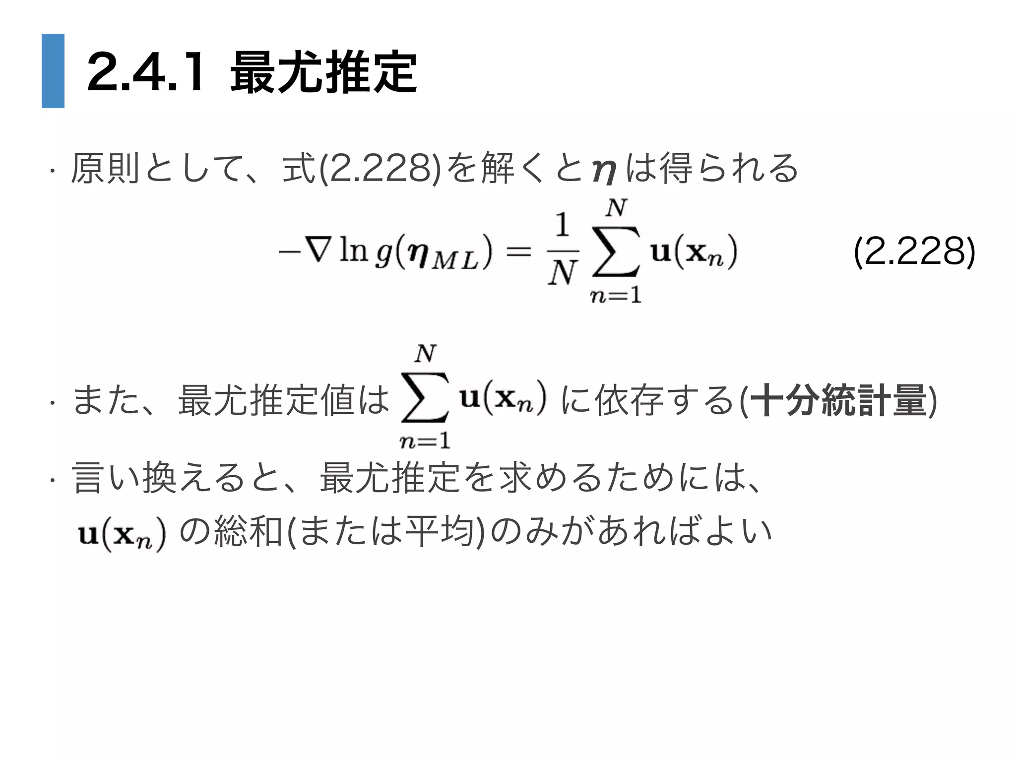 2.4.1 最尤推定
• 原則として、式(2.228)を解くとηは得られる
!
!
• また、最尤推定値は に依存する(十分統計量)
• 言い換えると、最尤推定を求めるためには、 
   の総和(または平均)のみがあればよい
(2.228)
 