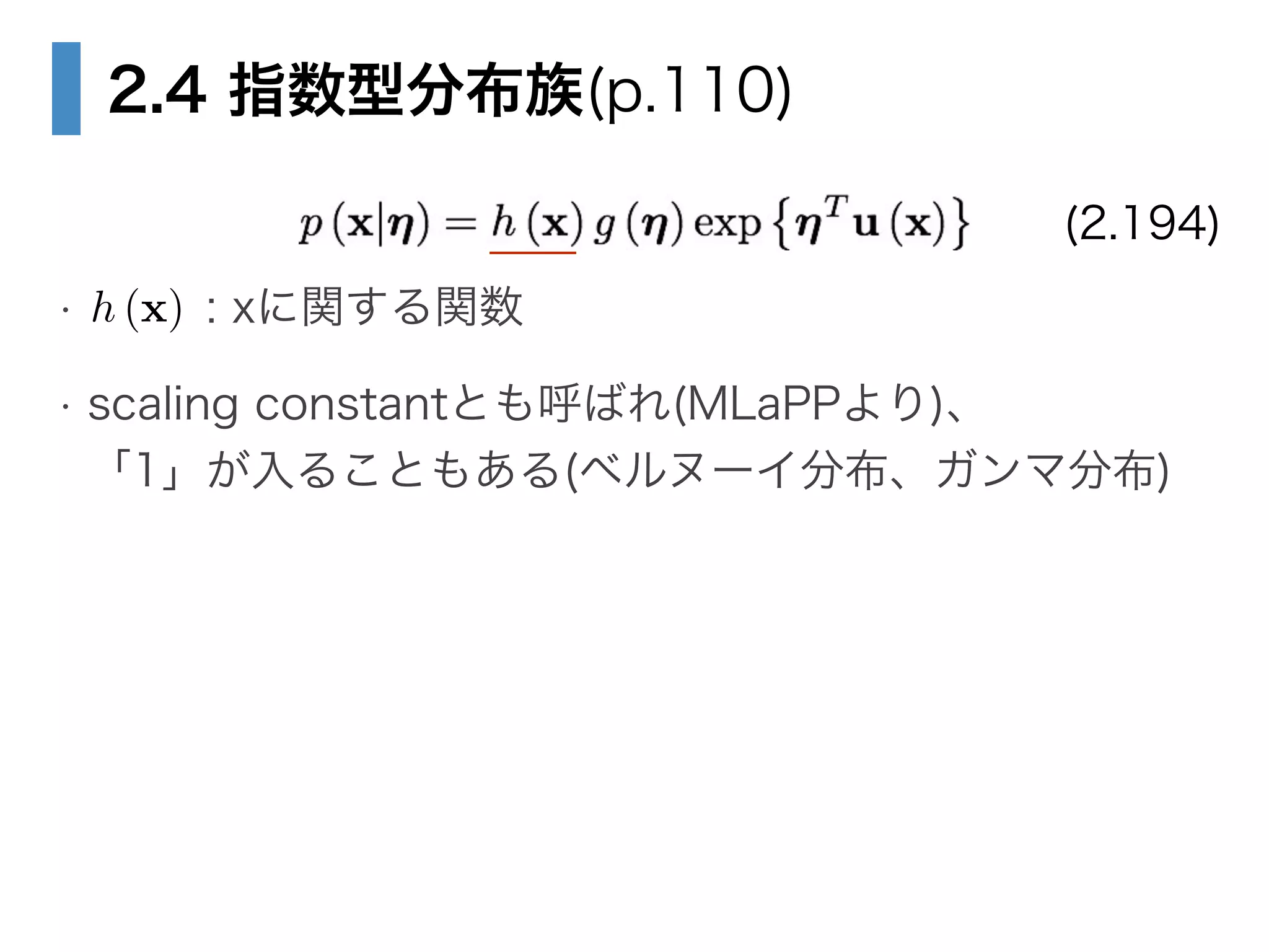 2.4 指数型分布族(p.110)
!
• : xに関する関数
• scaling constantとも呼ばれ(MLaPPより)、 
「1」が入ることもある(ベルヌーイ分布、ガンマ分布)
(2.194)
h (x)
 