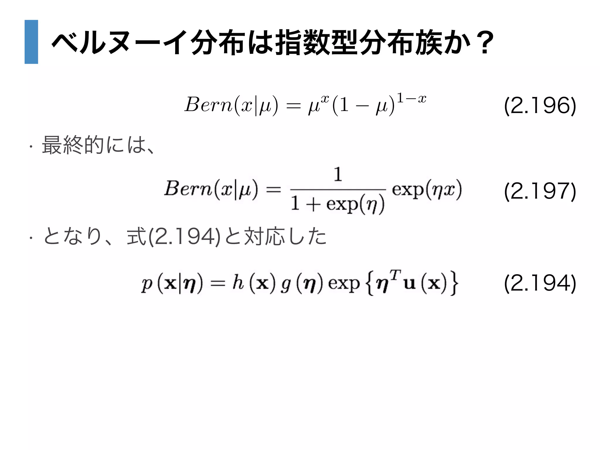 ベルヌーイ分布は指数型分布族か？
!
• 最終的には、
!
• となり、式(2.194)と対応した
Bern(x|µ) = µx
(1 µ)1 x
(2.196)
(2.197)
(2.194)
 