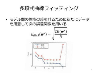 多項式曲線フィッティング
• モデル間の性能の差を計るために新たにデータ
を用意して次の誤差関数を用いる
𝐸 𝑅𝑀𝑆 𝒘∗ =
2𝐸(𝒘∗)
𝑁
15
 