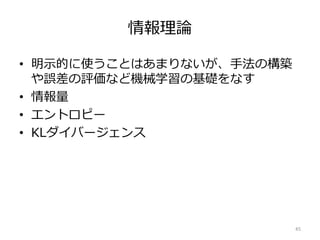 情報理論
• 明示的に使うことはあまりないが、手法の構築
や誤差の評価など機械学習の基礎をなす
• 情報量
• エントロピー
• KLダイバージェンス
45
 