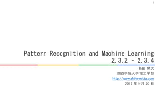 Pattern Recognition and Machine Learning
2.3.2 – 2.3.4
新田 晃大
関西学院大学 理工学部
http://www.akihironitta.com
2017 年 9 月 20 日
1
 