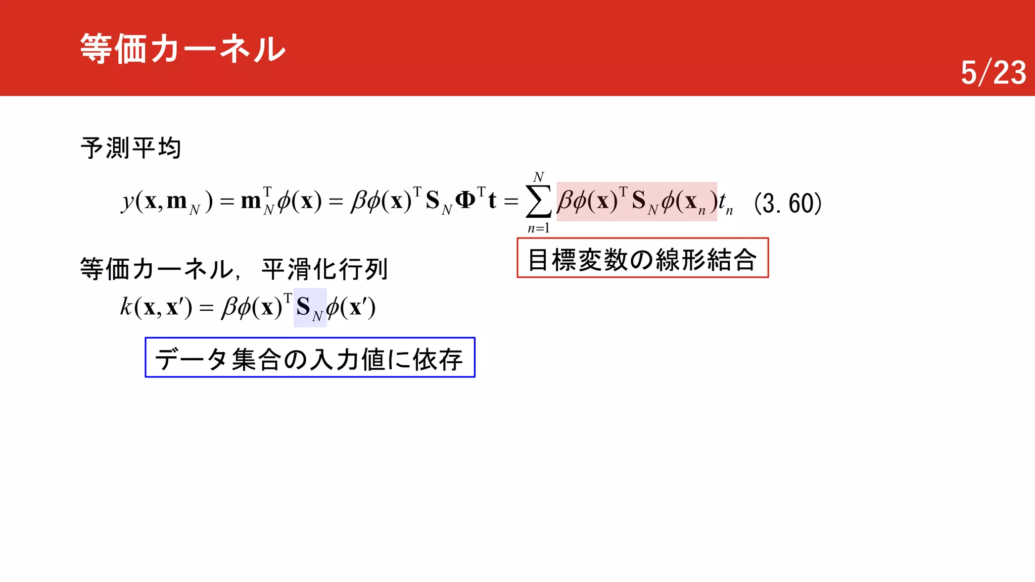 5/23
等価カーネル
予測平均
T
1
T T T
( ) ( )( , )) ( )(N N N N n n
N
n
y tf bf bf f
=
= == åx x Φ xSxx m m S t (3.60)
等価カーネル，平滑化行列
T
(( , ) ) ( )Nk bf f ¢=¢ x S xx x
データ集合の入力値に依存
目標変数の線形結合
 