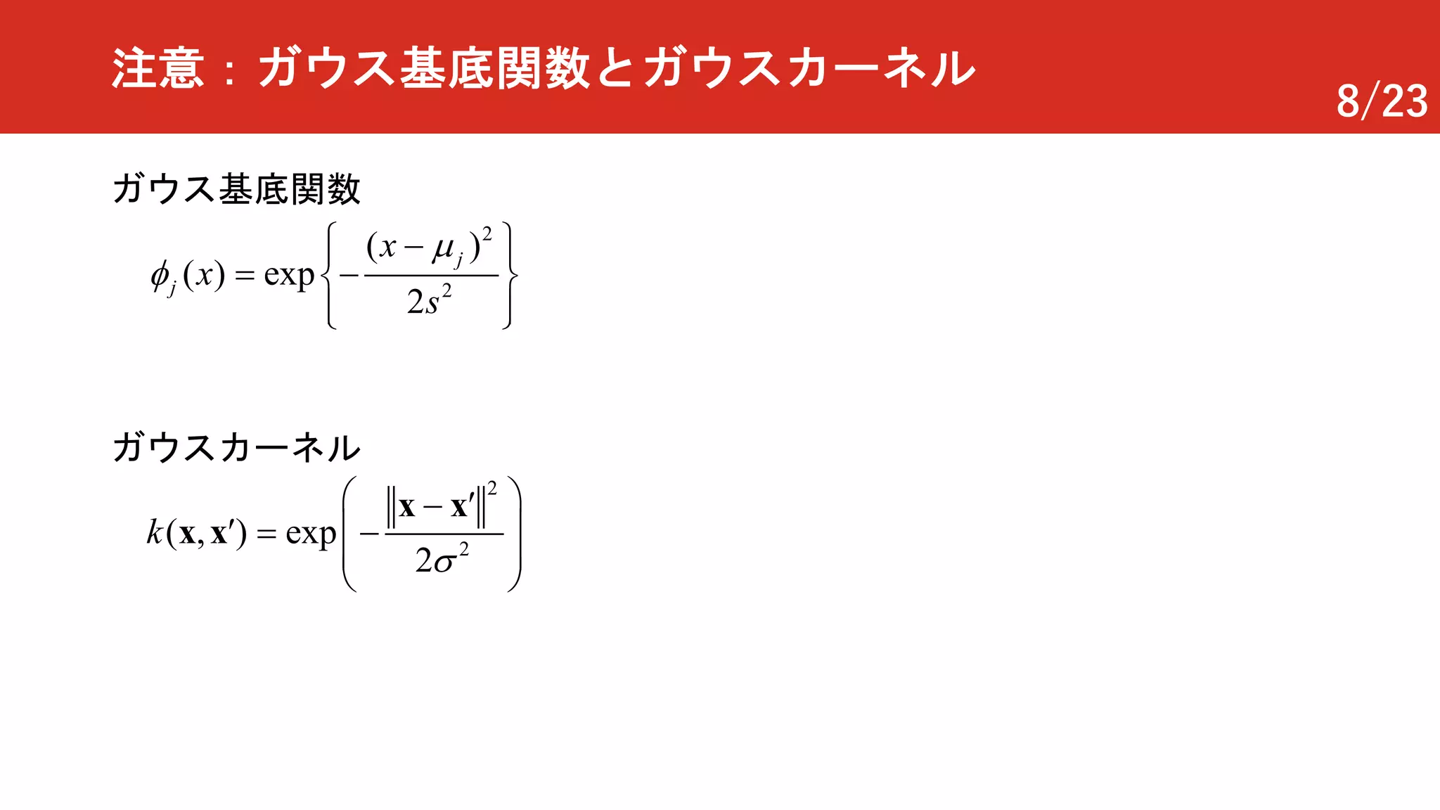 8/23
注意：ガウス基底関数とガウスカーネル
2
2
( )
( ) exp
2
j
j
x
x
s
µ
f
ì ü-ï ï
= -í ý
ï ïî þ
ガウス基底関数
2
2
) ex( p,
2
k
s
æ ö- ¢
ç ÷¢ = -
ç ÷
è ø
x x
x x
ガウスカーネル
 