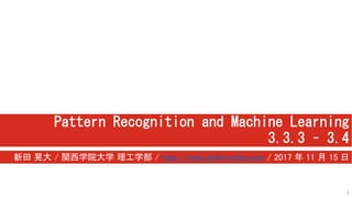 Pattern Recognition and Machine Learning
3.3.3 – 3.4
新田 晃大 / 関西学院大学 理工学部 / http://www.akihironitta.com / 2017 年 11 月 15 日
1
 