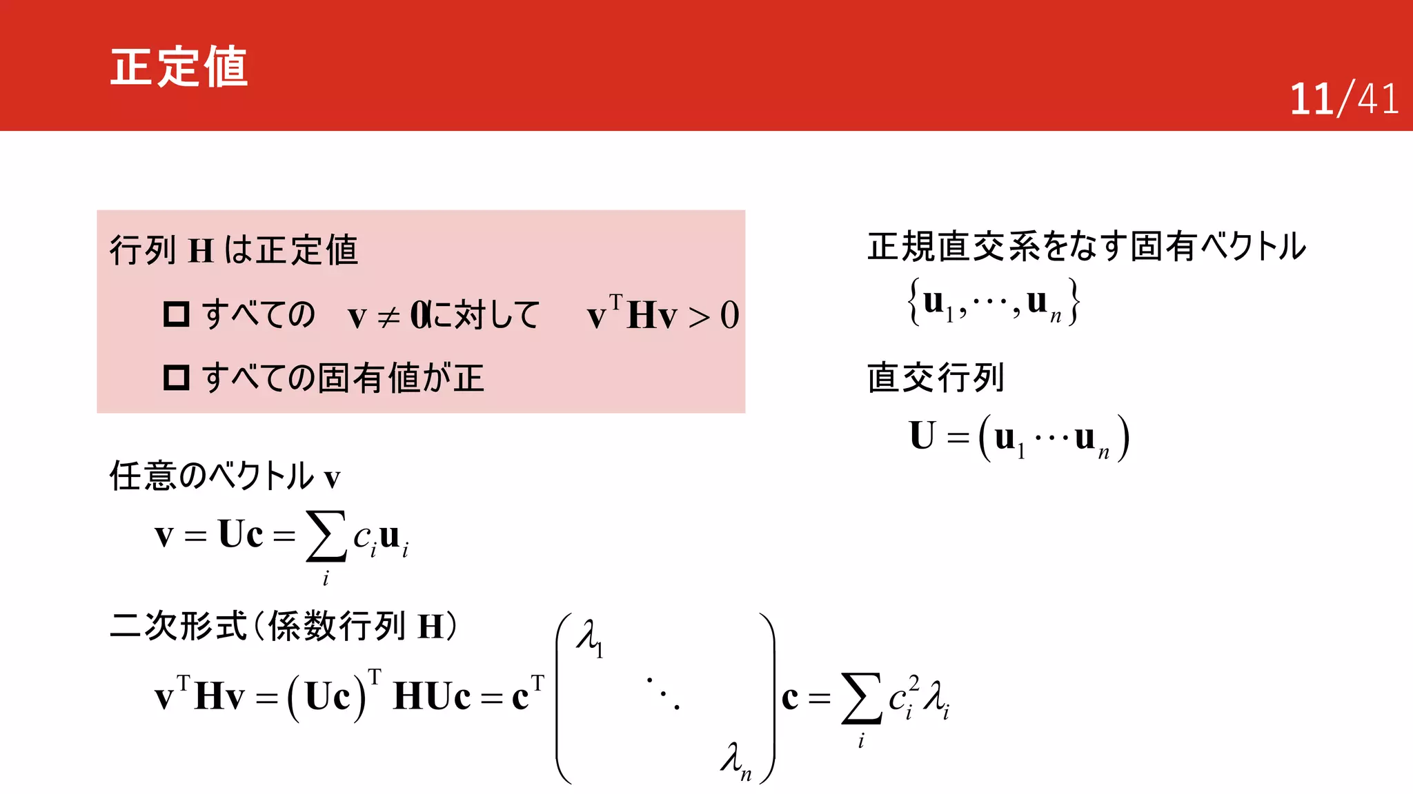 11/41
正定値
行列 H は正定値
p すべての に対して
p すべての固有値が正
( )T 2
1
T T
i
i
i
n
c
l
l
l
æ ö
ç ÷
= = =ç ÷
ç ÷
è ø
åv Hv Uc HUc c c!
¹v 0 T
0>v Hv
二次形式（係数行列 H）
正規直交系をなす固有ベクトル
{ }1 ,, nu u!
任意のベクトル v
i i
i
c= = åv Uc u
( )1 n=U u u!
直交行列
 