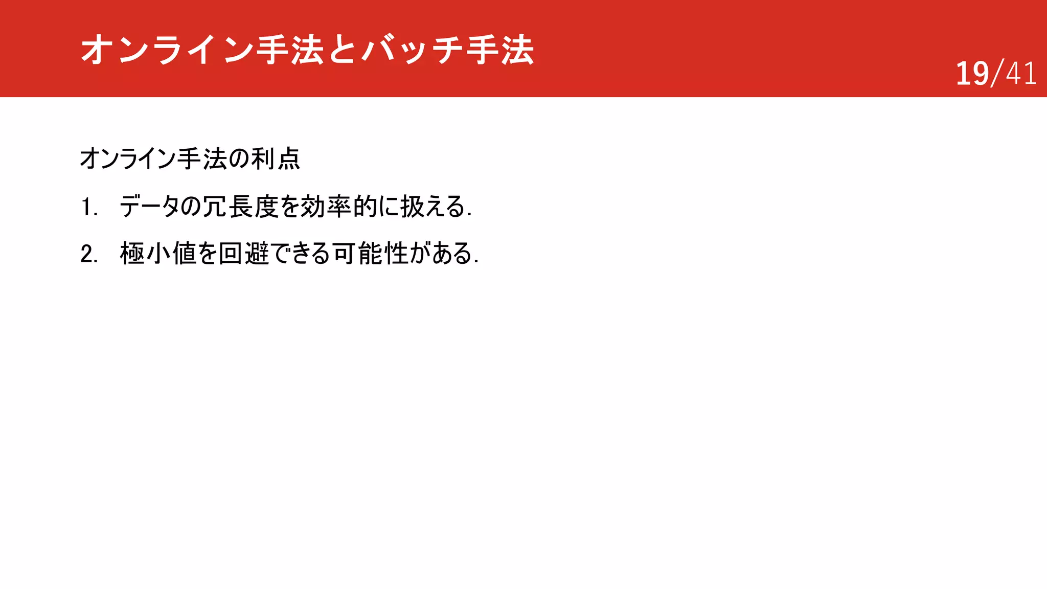 19/41
オンライン手法とバッチ手法
オンライン手法の利点
1. データの冗長度を効率的に扱える．
2. 極小値を回避できる可能性がある．
 