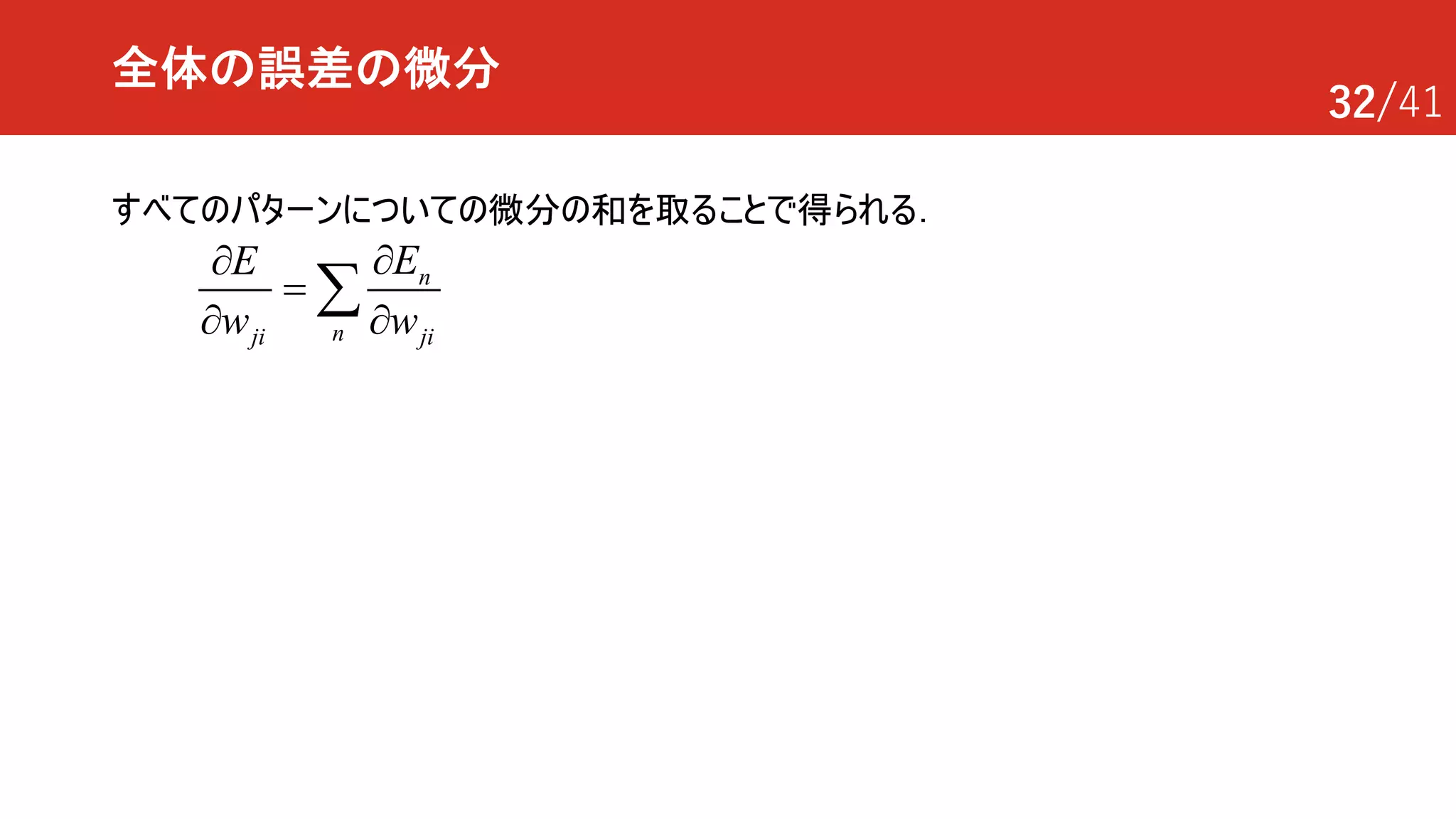 32/41
全体の誤差の微分
n
nji ji
EE
w w
¶¶
=
¶ ¶
å
すべてのパターンについての微分の和を取ることで得られる．
 